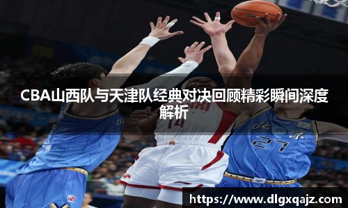 CBA山西队与天津队经典对决回顾精彩瞬间深度解析